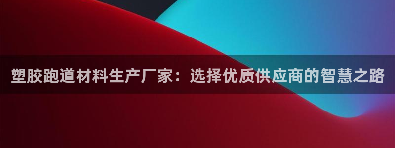 红足体育网：塑胶跑道材料生产厂家：选择优质供应商的智慧之路