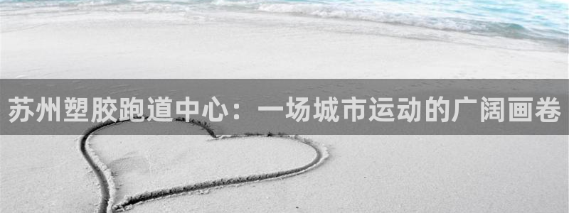 红足i世足球手机网：苏州塑胶跑道中心：一场城市运动的广阔画卷