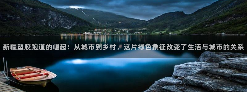 红足一1世66814新宝：新疆塑胶跑道的崛起：从城市到乡村，这片绿色象征改变了生活与城市的关系