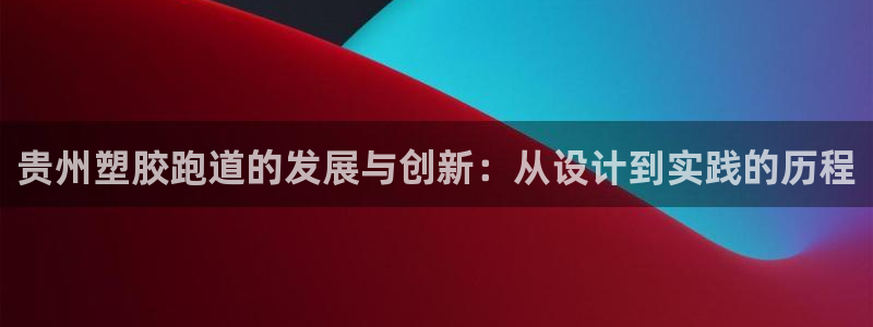 红足1世1站2站管理网：贵州塑胶跑道的发展与创新：从设计到实践的历程
